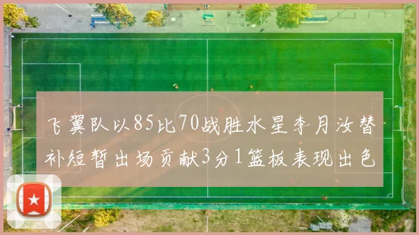 飞翼队以85比70战胜水星李月汝替补短暂出场贡献3分1篮板表现出色