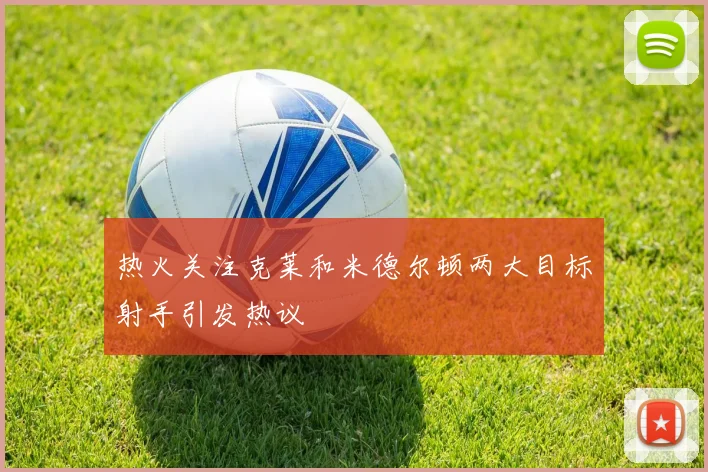 热火关注克莱和米德尔顿两大目标射手引发热议