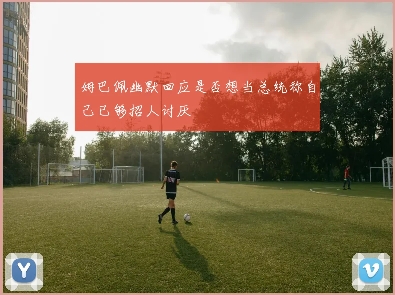 姆巴佩幽默回应是否想当总统称自己已够招人讨厌