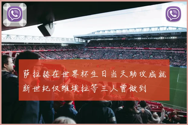 萨拉赫在世界杯生日当天助攻成就新世纪仅维埃拉等三人曾做到