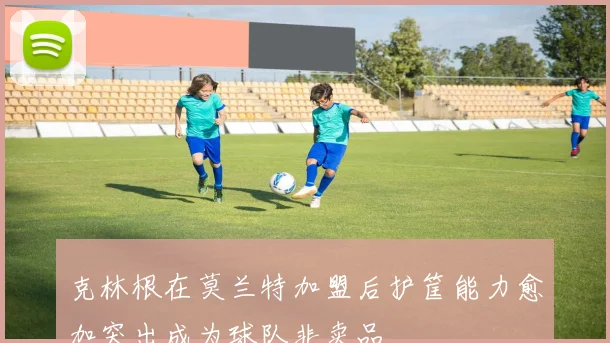 克林根在莫兰特加盟后护筐能力愈加突出成为球队非卖品