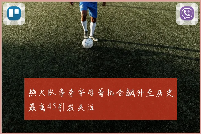 热火队争夺字母哥机会飙升至历史最高45引发关注