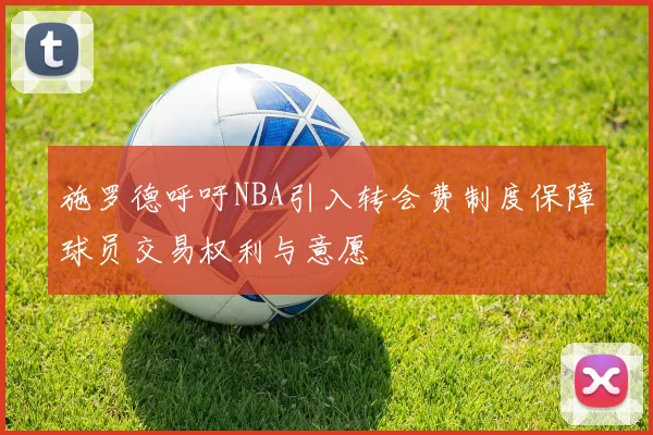 施罗德呼吁NBA引入转会费制度保障球员交易权利与意愿