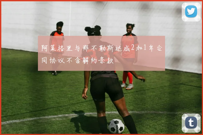 阿莱格里与那不勒斯达成2加1年合同协议不含解约条款