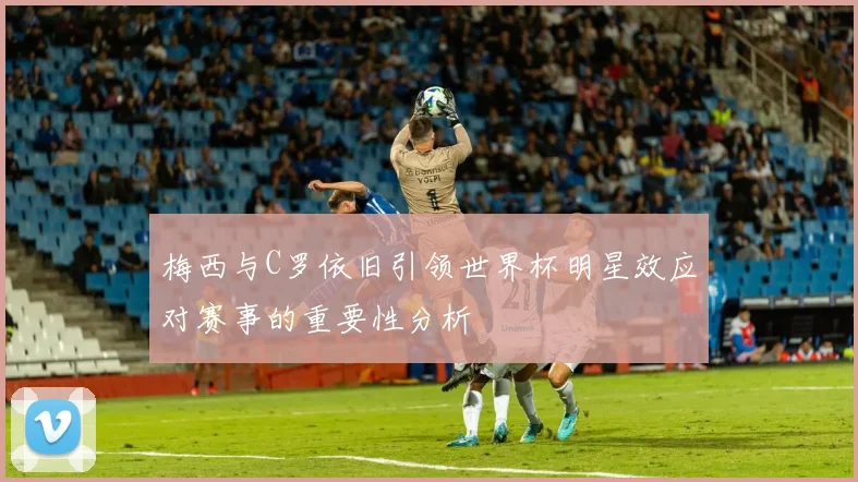 梅西与C罗依旧引领世界杯明星效应对赛事的重要性分析