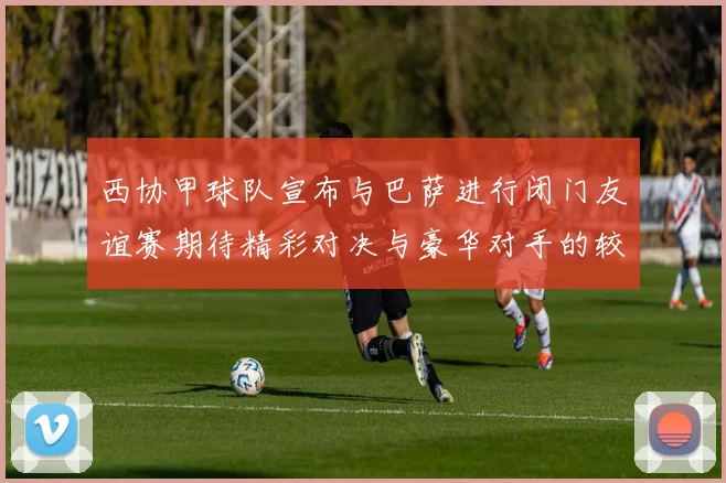 西协甲球队宣布与巴萨进行闭门友谊赛期待精彩对决与豪华对手的较量