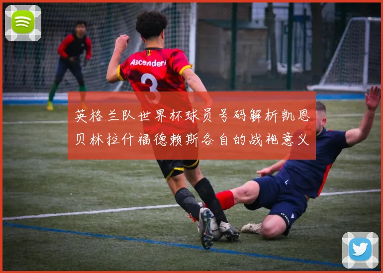 英格兰队世界杯球员号码解析凯恩贝林拉什福德赖斯各自的战袍意义
