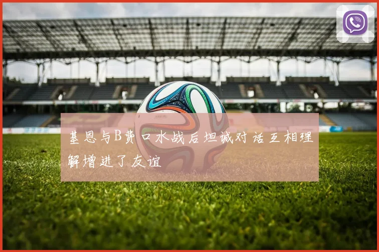 基恩与B费口水战后坦诚对话互相理解增进了友谊